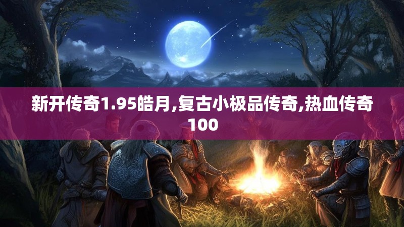 新开传奇1.95皓月,复古小极品传奇,热血传奇100 新开传奇1.95皓月,复古小极品传奇,热血传奇100