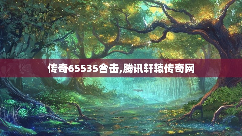 传奇65535合击,腾讯轩辕传奇网