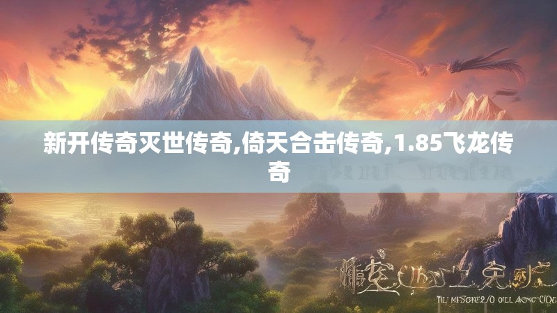新开传奇灭世传奇,倚天合击传奇,1.85飞龙传奇 新开传奇灭世传奇,倚天合击传奇,1.85飞龙传奇