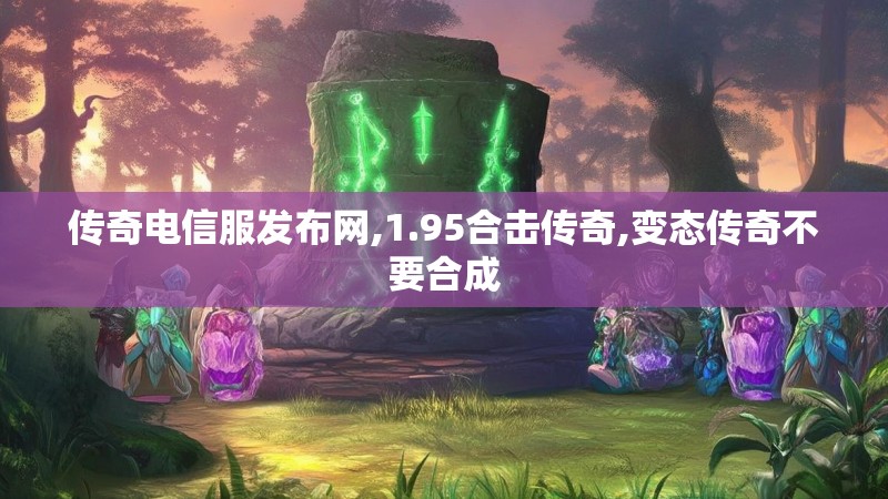 传奇电信服发布网,1.95合击传奇,变态传奇不要合成 传奇电信服发布网,1.95合击传奇,变态传奇不要合成