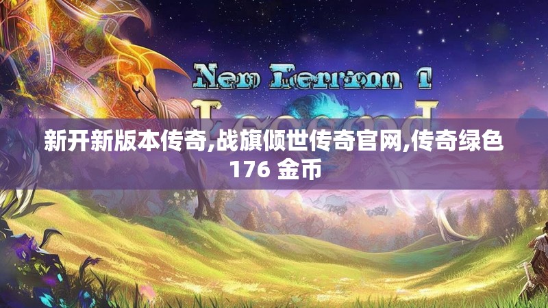 新开新版本传奇,战旗倾世传奇官网,传奇绿色176 金币 新开新版本传奇,战旗倾世传奇官网,传奇绿色176 金币