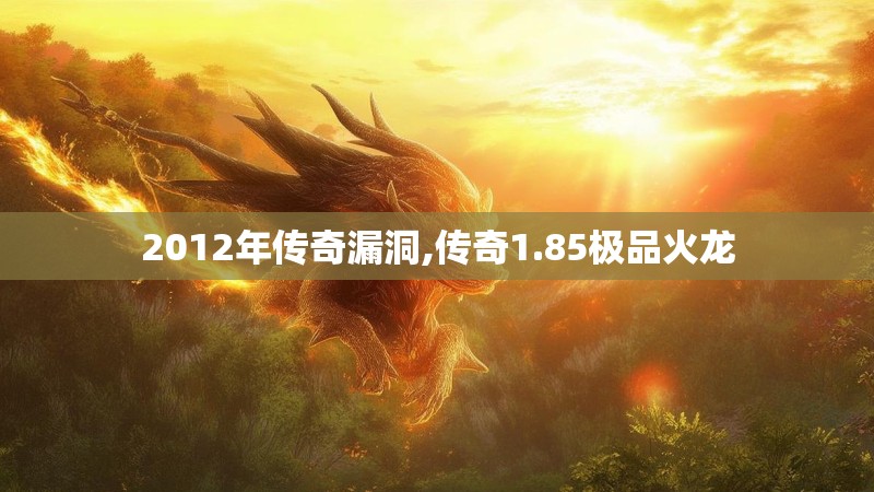 2012年传奇漏洞,传奇1.85极品火龙 2012年传奇漏洞,传奇1.85极品火龙