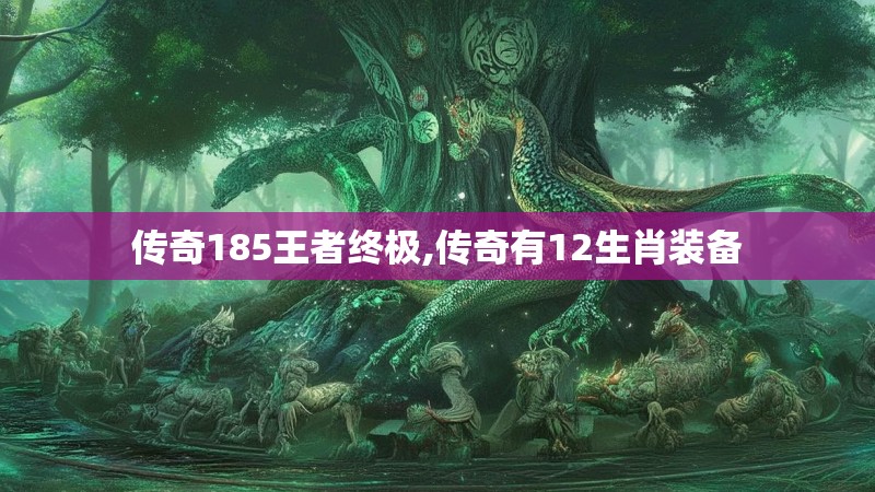 传奇185王者终极,传奇有12生肖装备 传奇185王者终极,传奇有12生肖装备
