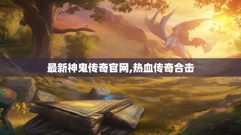 最新神鬼传奇官网,热血传奇合击 最新神鬼传奇官网,热血传奇合击