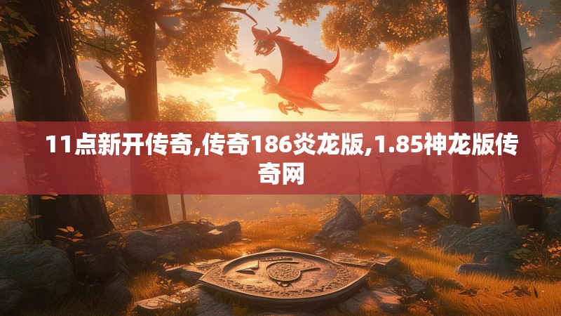 11点新开传奇,传奇186炎龙版,1.85神龙版传奇网