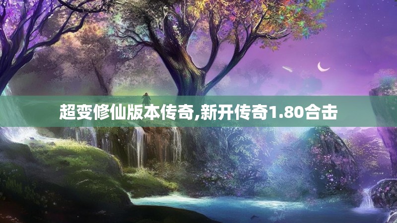 超变修仙版本传奇,新开传奇1.80合击 超变修仙版本传奇,新开传奇1.80合击