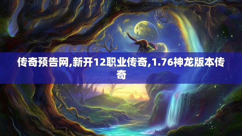 传奇预告网,新开12职业传奇,1.76神龙版本传奇 传奇预告网,新开12职业传奇,1.76神龙版本传奇