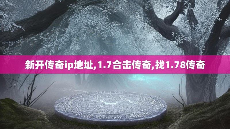 新开传奇ip地址,1.7合击传奇,找1.78传奇 新开传奇ip地址,1.7合击传奇,找1.78传奇