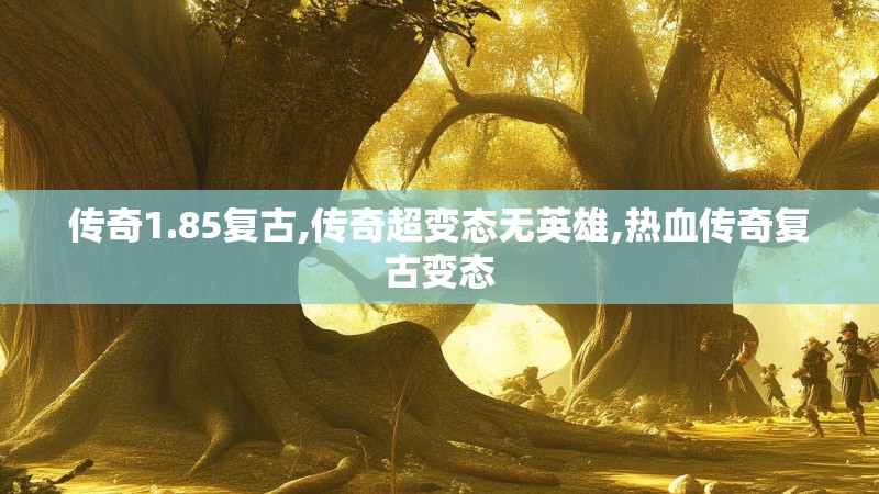传奇1.85复古,传奇超变态无英雄,热血传奇复古变态 传奇1.85复古,传奇超变态无英雄,热血传奇复古变态
