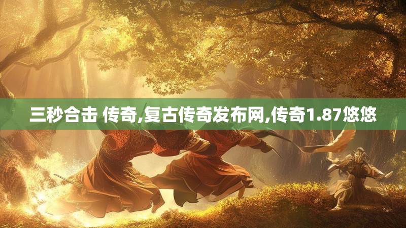 三秒合击 传奇,复古传奇发布网,传奇1.87悠悠 三秒合击 传奇,复古传奇发布网,传奇1.87悠悠