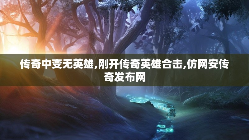 传奇中变无英雄,刚开传奇英雄合击,仿网安传奇发布网