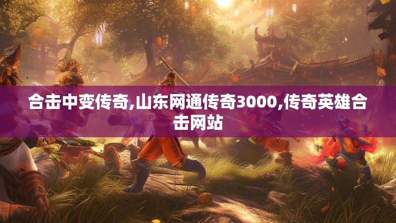 合击中变传奇,山东网通传奇3000,传奇英雄合击网站 合击中变传奇,山东网通传奇3000,传奇英雄合击网站