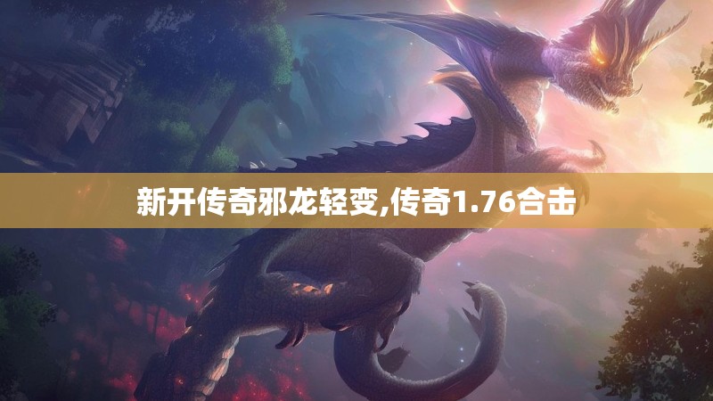 新开传奇邪龙轻变,传奇1.76合击 新开传奇邪龙轻变,传奇1.76合击