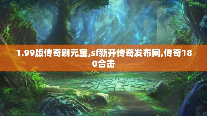 1.99版传奇刷元宝,sf新开传奇发布网,传奇180合击