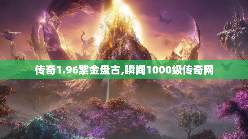 传奇1.96紫金盘古,瞬间1000级传奇网