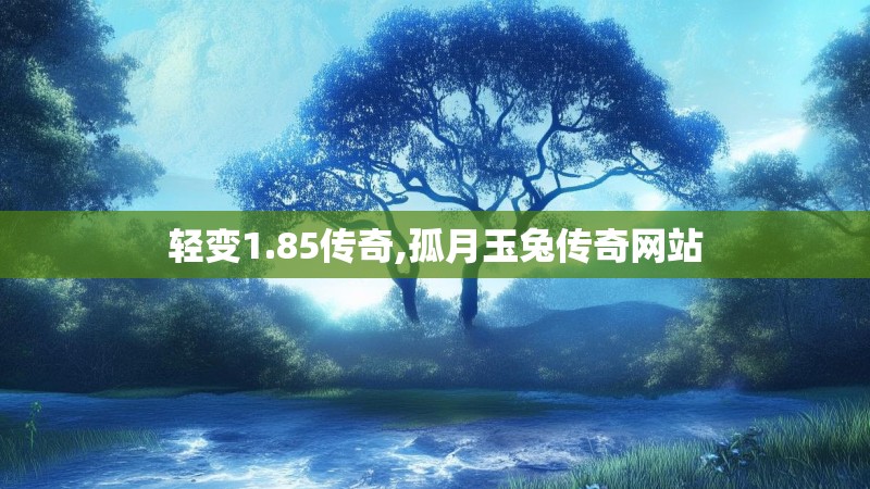轻变1.85传奇,孤月玉兔传奇网站 轻变1.85传奇,孤月玉兔传奇网站