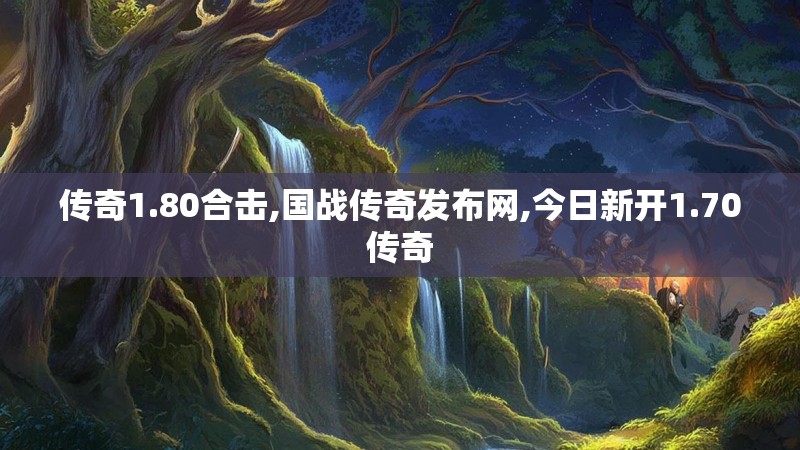 传奇1.80合击,国战传奇发布网,今日新开1.70传奇 传奇1.80合击,国战传奇发布网,今日新开1.70传奇