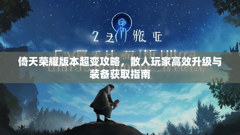 倚天荣耀版本超变攻略,散人玩家高效升级与装备获取指南 倚天荣耀版本超变攻略,散人玩家高效升级与装备获取指南