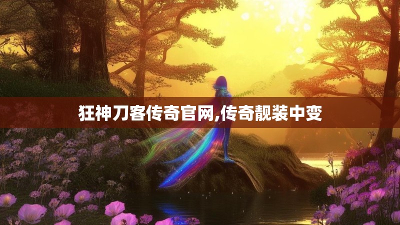 狂神刀客传奇官网,传奇靓装中变 狂神刀客传奇官网,传奇靓装中变