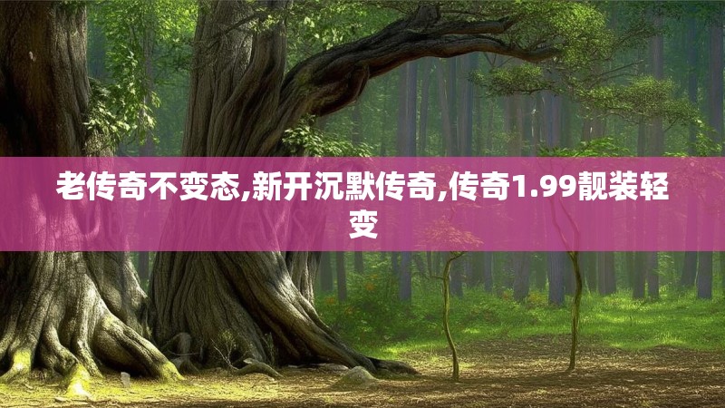 老传奇不变态,新开沉默传奇,传奇1.99靓装轻变