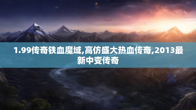 1.99传奇铁血魔域,高仿盛大热血传奇,2013最新中变传奇