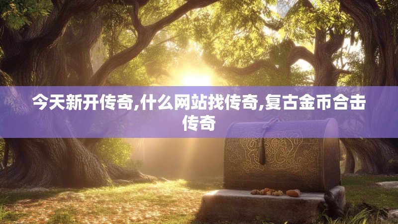 今天新开传奇,什么网站找传奇,复古金币合击传奇 今天新开传奇,什么网站找传奇,复古金币合击传奇