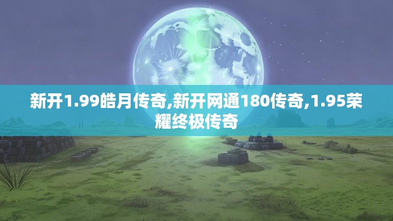 新开1.99皓月传奇,新开网通180传奇,1.95荣耀终极传奇 新开1.99皓月传奇,新开网通180传奇,1.95荣耀终极传奇