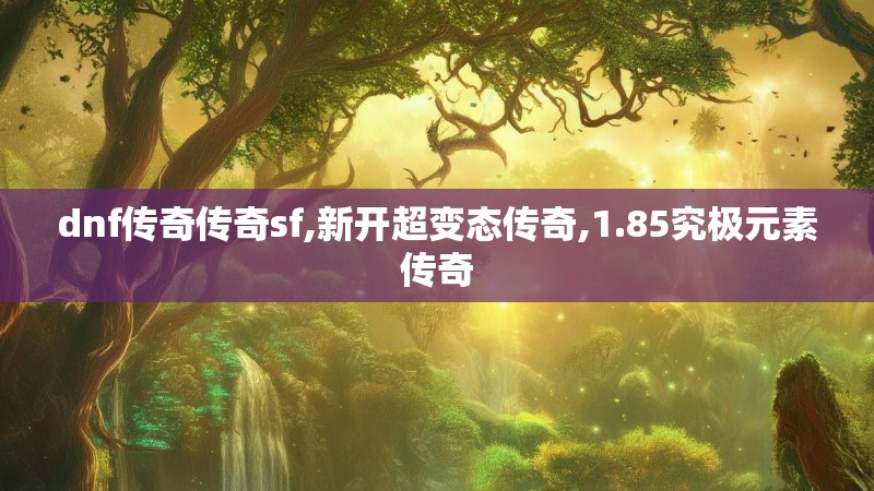 dnf传奇传奇sf,新开超变态传奇,1.85究极元素传奇 dnf传奇传奇sf,新开超变态传奇,1.85究极元素传奇