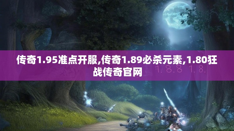 传奇1.95准点开服,传奇1.89必杀元素,1.80狂战传奇官网 传奇1.95准点开服,传奇1.89必杀元素,1.80狂战传奇官网
