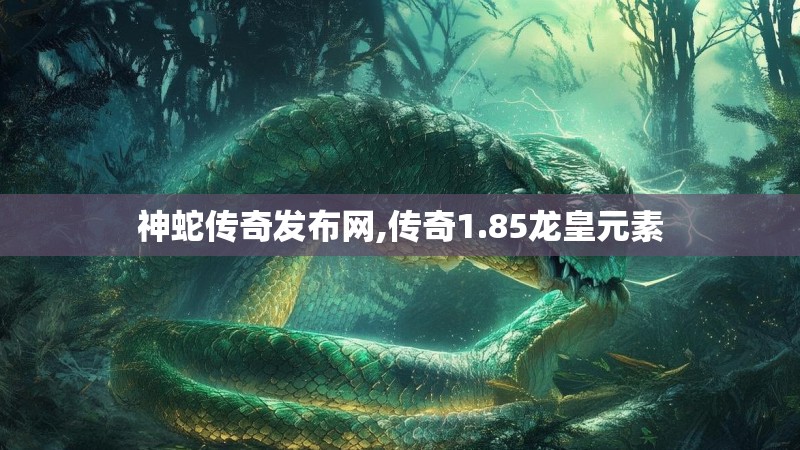 神蛇传奇发布网,传奇1.85龙皇元素 神蛇传奇发布网,传奇1.85龙皇元素