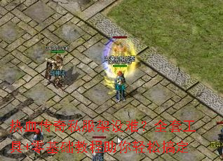 热血传奇私服架设难？全套工具+零基础教程助你轻松搞定