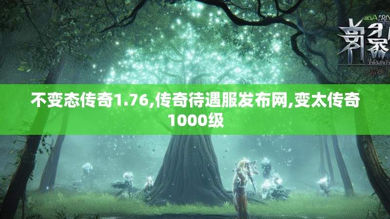 不变态传奇1.76,传奇待遇服发布网,变太传奇1000级