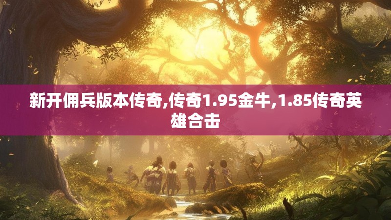 新开佣兵版本传奇,传奇1.95金牛,1.85传奇英雄合击 新开佣兵版本传奇,传奇1.95金牛,1.85传奇英雄合击