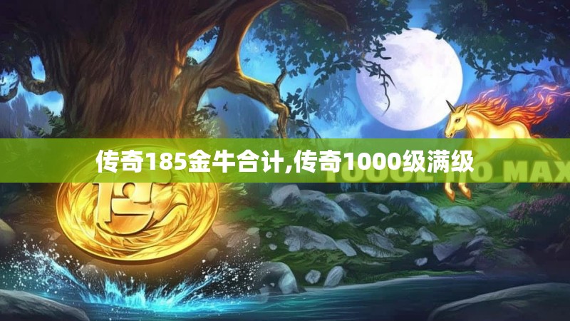 传奇185金牛合计,传奇1000级满级