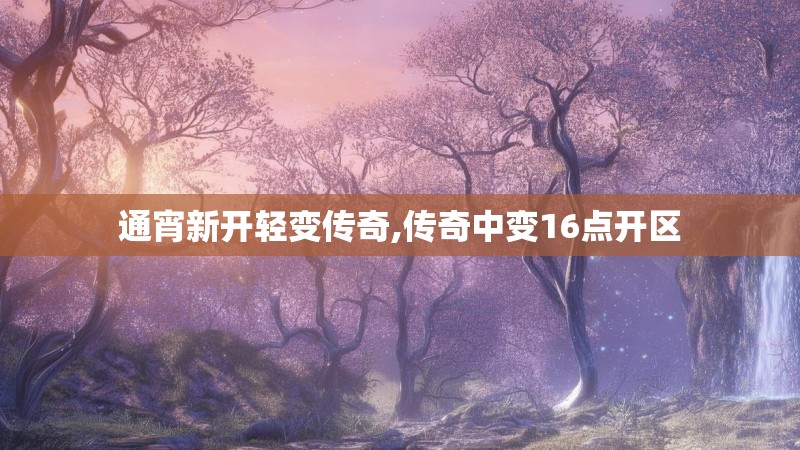 通宵新开轻变传奇,传奇中变16点开区 通宵新开轻变传奇,传奇中变16点开区