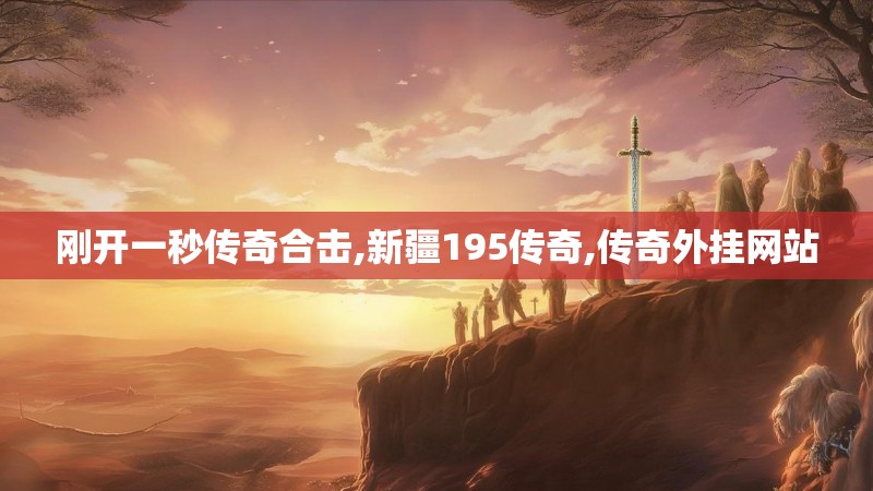 刚开一秒传奇合击,新疆195传奇,传奇外挂网站 刚开一秒传奇合击,新疆195传奇,传奇外挂网站