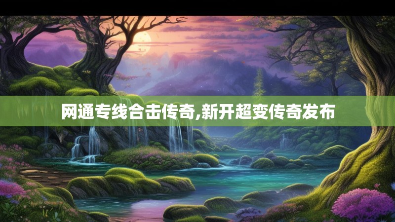 网通专线合击传奇,新开超变传奇发布 网通专线合击传奇,新开超变传奇发布