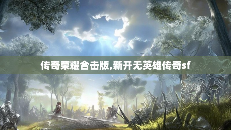 传奇荣耀合击版,新开无英雄传奇sf 传奇荣耀合击版,新开无英雄传奇sf