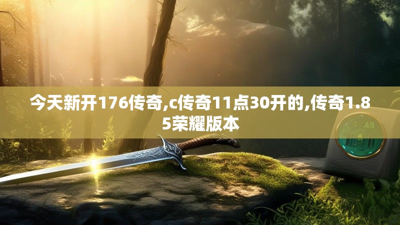 今天新开176传奇,c传奇11点30开的,传奇1.85荣耀版本 今天新开176传奇,c传奇11点30开的,传奇1.85荣耀版本