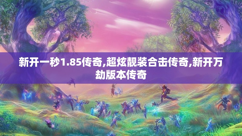 新开一秒1.85传奇,超炫靓装合击传奇,新开万劫版本传奇 新开一秒1.85传奇,超炫靓装合击传奇,新开万劫版本传奇