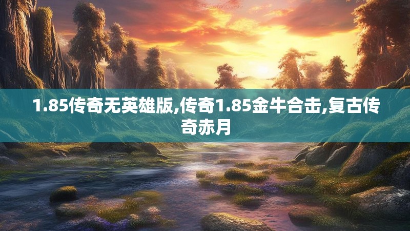 1.85传奇无英雄版,传奇1.85金牛合击,复古传奇赤月 1.85传奇无英雄版,传奇1.85金牛合击,复古传奇赤月