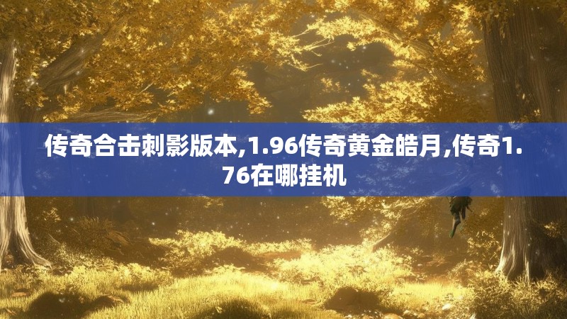 传奇合击刺影版本,1.96传奇黄金皓月,传奇1.76在哪挂机 传奇合击刺影版本,1.96传奇黄金皓月,传奇1.76在哪挂机