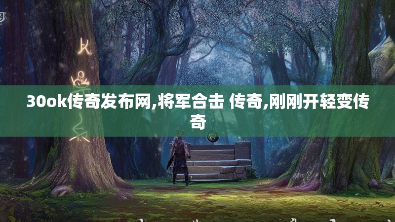 30ok传奇发布网,将军合击 传奇,刚刚开轻变传奇 30ok传奇发布网,将军合击 传奇,刚刚开轻变传奇