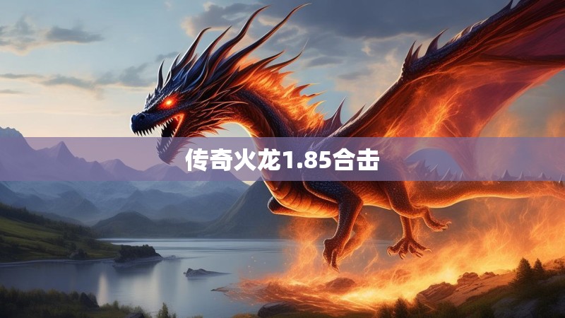 传奇火龙1.85合击 传奇火龙1.85合击