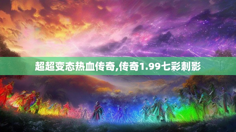超超变态热血传奇,传奇1.99七彩刺影 超超变态热血传奇,传奇1.99七彩刺影