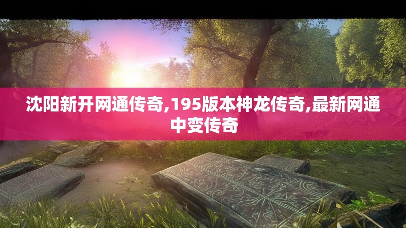 沈阳新开网通传奇,195版本神龙传奇,最新网通中变传奇 沈阳新开网通传奇,195版本神龙传奇,最新网通中变传奇
