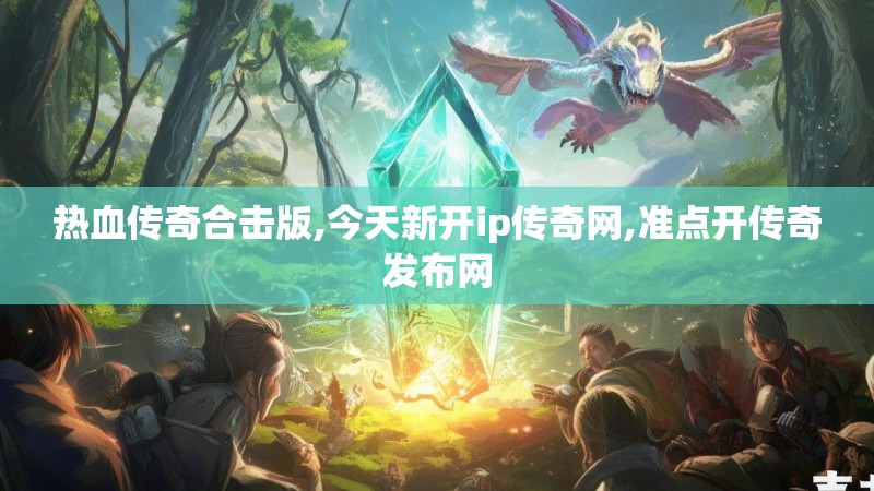 热血传奇合击版,今天新开ip传奇网,准点开传奇发布网