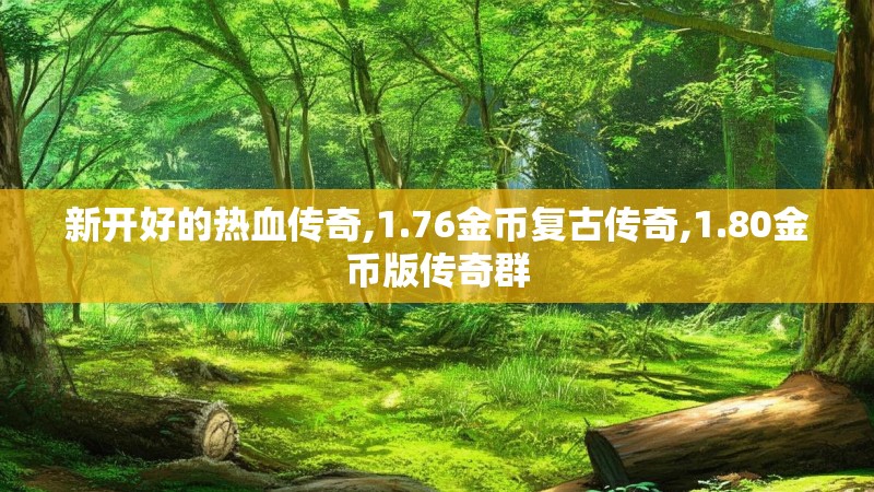 新开好的热血传奇,1.76金币复古传奇,1.80金币版传奇群 新开好的热血传奇,1.76金币复古传奇,1.80金币版传奇群