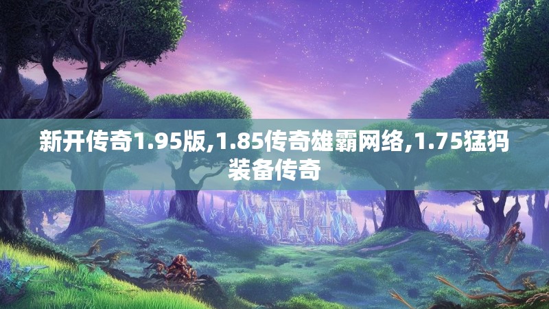 新开传奇1.95版,1.85传奇雄霸网络,1.75猛犸装备传奇 新开传奇1.95版,1.85传奇雄霸网络,1.75猛犸装备传奇
