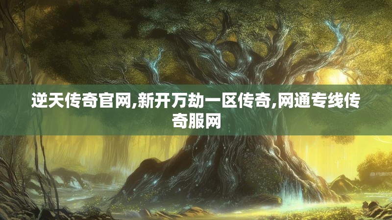 逆天传奇官网,新开万劫一区传奇,网通专线传奇服网 逆天传奇官网,新开万劫一区传奇,网通专线传奇服网